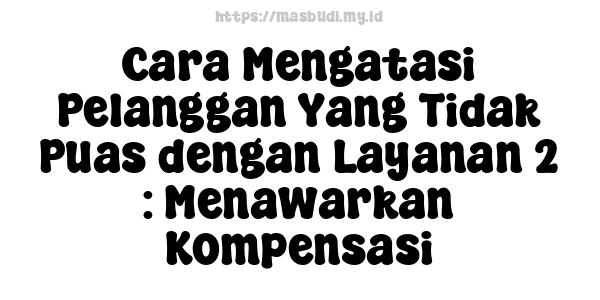 Cara Mengatasi Pelanggan Yang Tidak Puas dengan Layanan 2 : Menawarkan Kompensasi