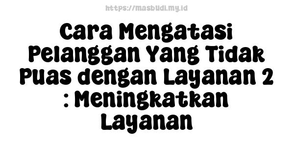 Cara Mengatasi Pelanggan Yang Tidak Puas dengan Layanan 2 : Meningkatkan Layanan