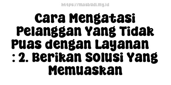 Cara Mengatasi Pelanggan Yang Tidak Puas dengan Layanan 5 : 2. Berikan Solusi Yang Memuaskan