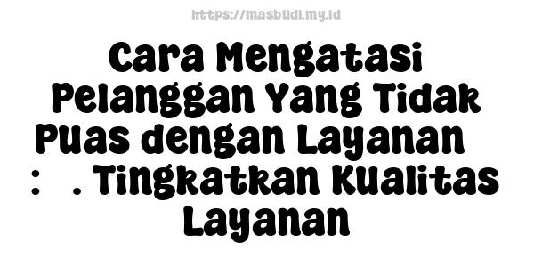 Cara Mengatasi Pelanggan Yang Tidak Puas dengan Layanan 5 : 3. Tingkatkan Kualitas Layanan