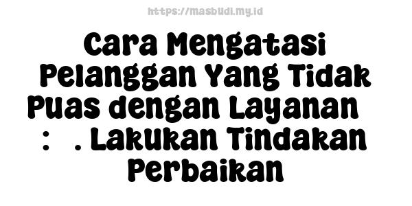 Cara Mengatasi Pelanggan Yang Tidak Puas dengan Layanan 5 : 5. Lakukan Tindakan Perbaikan