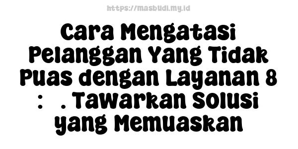 Cara Mengatasi Pelanggan Yang Tidak Puas dengan Layanan 8 : 3. Tawarkan Solusi yang Memuaskan