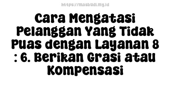 Cara Mengatasi Pelanggan Yang Tidak Puas dengan Layanan 8 : 6. Berikan Grasi atau Kompensasi