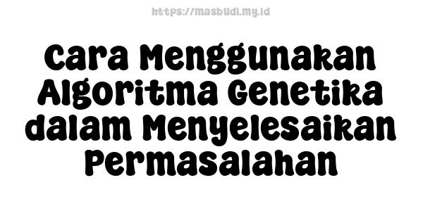 Cara Menggunakan Algoritma Genetika dalam Menyelesaikan Permasalahan