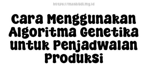 Cara Menggunakan Algoritma Genetika untuk Penjadwalan Produksi