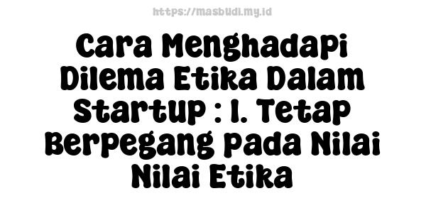 Cara Menghadapi Dilema Etika Dalam Startup : 1. Tetap Berpegang pada Nilai-Nilai Etika