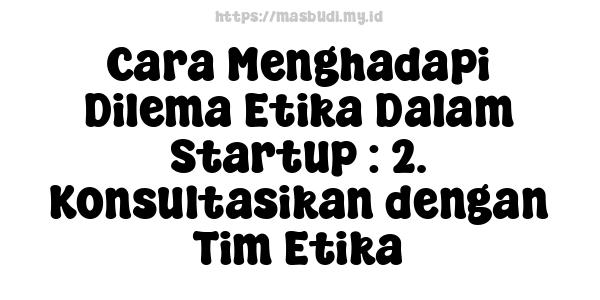 Cara Menghadapi Dilema Etika Dalam Startup : 2. Konsultasikan dengan Tim Etika