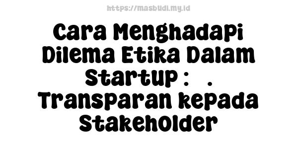 Cara Menghadapi Dilema Etika Dalam Startup : 3. Transparan kepada Stakeholder