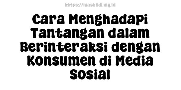 Cara Menghadapi Tantangan dalam Berinteraksi dengan Konsumen di Media Sosial