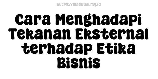 Cara Menghadapi Tekanan Eksternal terhadap Etika Bisnis