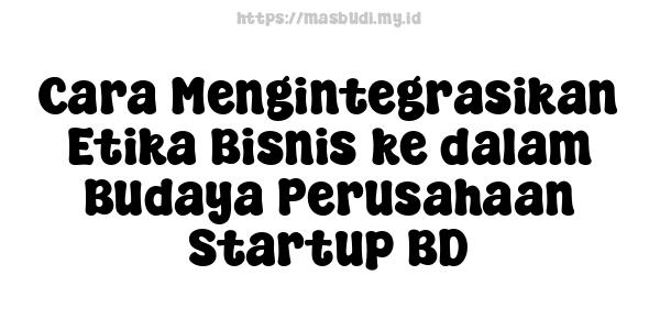 Cara Mengintegrasikan Etika Bisnis ke dalam Budaya Perusahaan Startup BD