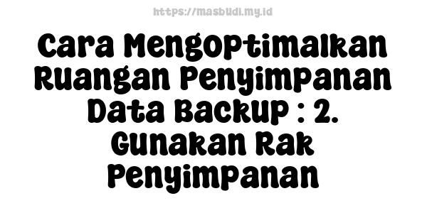 Cara Mengoptimalkan Ruangan Penyimpanan Data Backup : 2. Gunakan Rak Penyimpanan