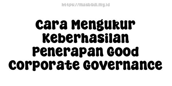 Cara Mengukur Keberhasilan Penerapan Good Corporate Governance