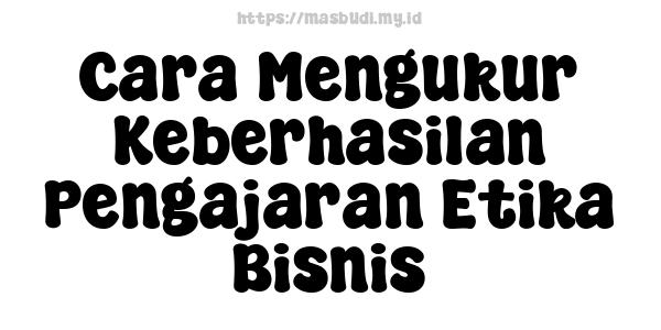 Cara Mengukur Keberhasilan Pengajaran Etika Bisnis