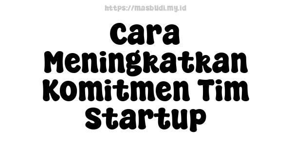 Cara Meningkatkan Komitmen Tim Startup