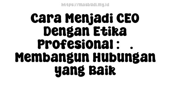 Cara Menjadi CEO Dengan Etika Profesional : 3. Membangun Hubungan yang Baik