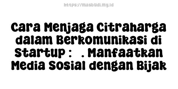 Cara Menjaga Citraharga dalam Berkomunikasi di Startup : 5. Manfaatkan Media Sosial dengan Bijak