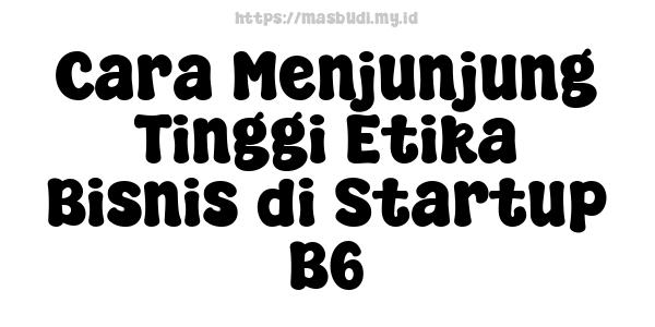 Cara Menjunjung Tinggi Etika Bisnis di Startup B6