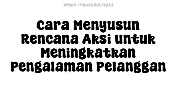 Cara Menyusun Rencana Aksi untuk Meningkatkan Pengalaman Pelanggan