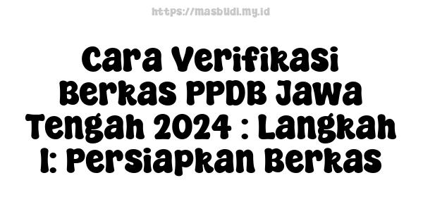 Cara Verifikasi Berkas PPDB Jawa Tengah 2024 : Langkah 1: Persiapkan Berkas