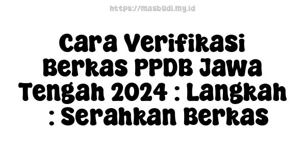 Cara Verifikasi Berkas PPDB Jawa Tengah 2024 : Langkah 3: Serahkan Berkas