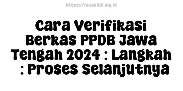 Cara Verifikasi Berkas PPDB Jawa Tengah 2024 : Langkah 5: Proses Selanjutnya