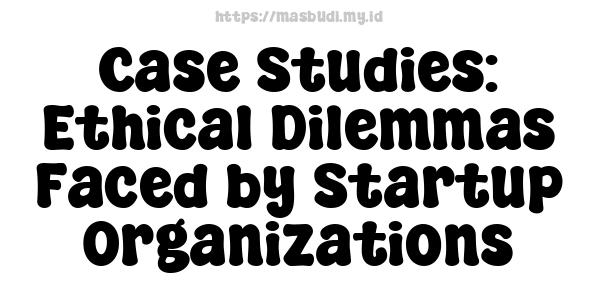 Case Studies: Ethical Dilemmas Faced by Startup Organizations