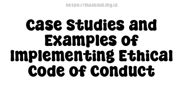 Case Studies and Examples of Implementing Ethical Code of Conduct