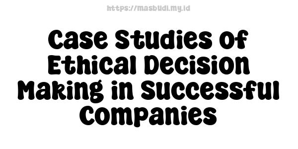 Case Studies of Ethical Decision Making in Successful Companies