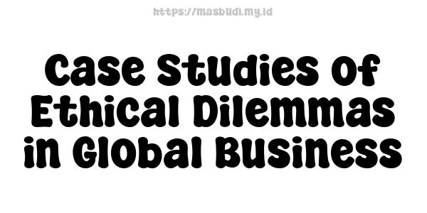 Case Studies of Ethical Dilemmas in Global Business