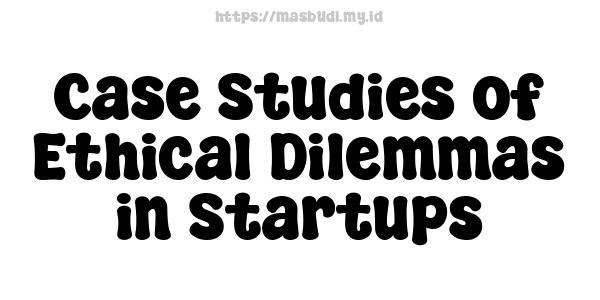 Case Studies of Ethical Dilemmas in Startups