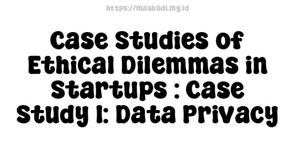 Case Studies of Ethical Dilemmas in Startups : Case Study 1: Data Privacy