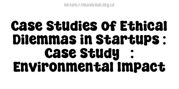 Case Studies of Ethical Dilemmas in Startups : Case Study 3: Environmental Impact