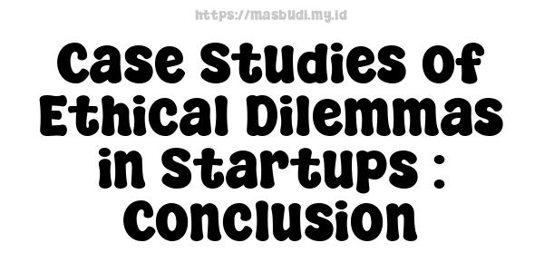 Case Studies of Ethical Dilemmas in Startups : Conclusion