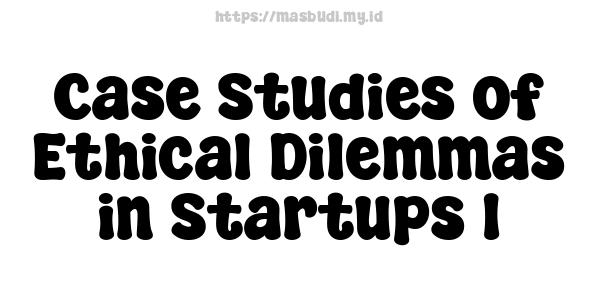 Case Studies of Ethical Dilemmas in Startups 1