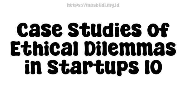 Case Studies of Ethical Dilemmas in Startups 10