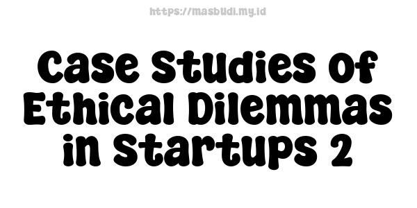 Case Studies of Ethical Dilemmas in Startups 2