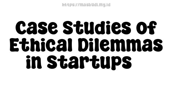 Case Studies of Ethical Dilemmas in Startups 3