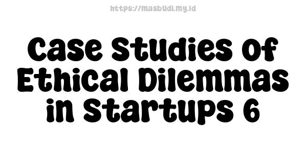 Case Studies of Ethical Dilemmas in Startups 6