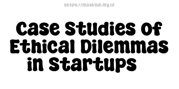 Case Studies of Ethical Dilemmas in Startups 7