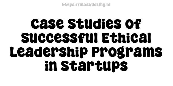 Case Studies of Successful Ethical Leadership Programs in Startups