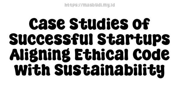 Case Studies of Successful Startups Aligning Ethical Code with Sustainability