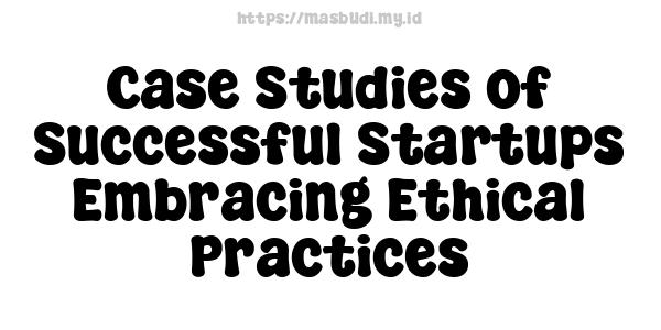 Case Studies of Successful Startups Embracing Ethical Practices