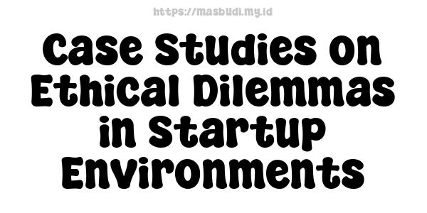 Case Studies on Ethical Dilemmas in Startup Environments