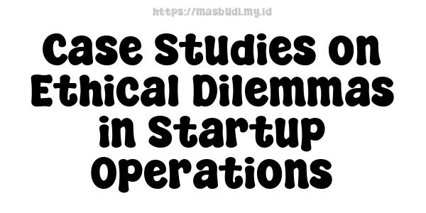 Case Studies on Ethical Dilemmas in Startup Operations