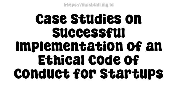 Case Studies on Successful Implementation of an Ethical Code of Conduct for Startups
