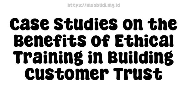 Case Studies on the Benefits of Ethical Training in Building Customer Trust