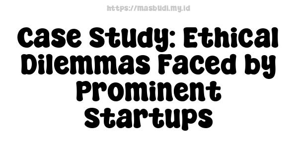 Case Study: Ethical Dilemmas Faced by Prominent Startups