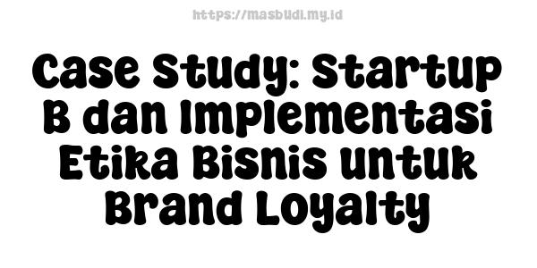 Case Study: Startup B dan Implementasi Etika Bisnis untuk Brand Loyalty