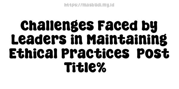 Challenges Faced by Leaders in Maintaining Ethical Practices -Post Title%5